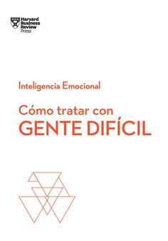 Cómo tratar con gente difícil. Serie Inteligencia Emocional HBR Cómo tratar con gente difícil. Serie Inteligencia Emocional HBR